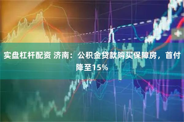 实盘杠杆配资 济南：公积金贷款购买保障房，首付降至15%