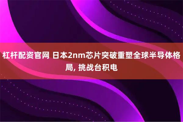杠杆配资官网 日本2nm芯片突破重塑全球半导体格局, 挑战台积电