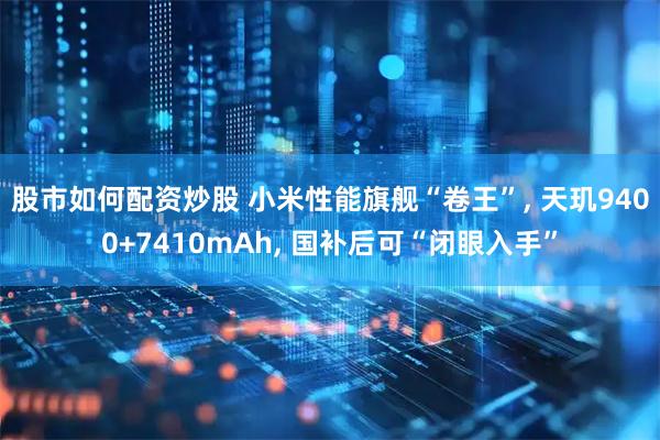 股市如何配资炒股 小米性能旗舰“卷王”, 天玑9400+7410mAh, 国补后可“闭眼入手”