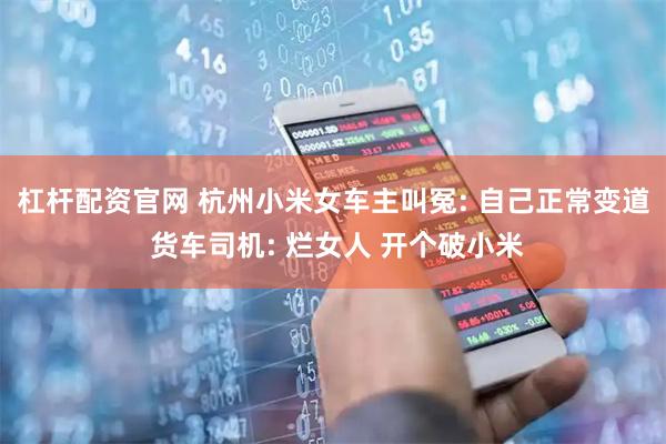 杠杆配资官网 杭州小米女车主叫冤: 自己正常变道 货车司机: 烂女人 开个破小米