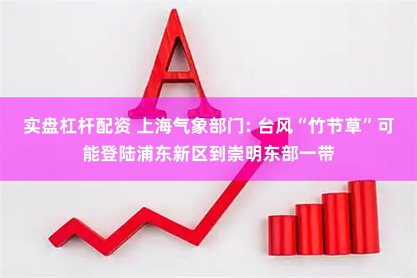 实盘杠杆配资 上海气象部门: 台风“竹节草”可能登陆浦东新区到崇明东部一带