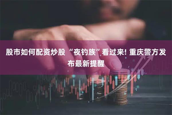 股市如何配资炒股 “夜钓族”看过来! 重庆警方发布最新提醒