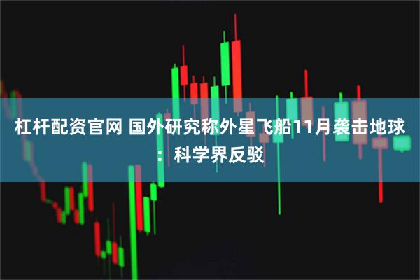 杠杆配资官网 国外研究称外星飞船11月袭击地球：科学界反驳