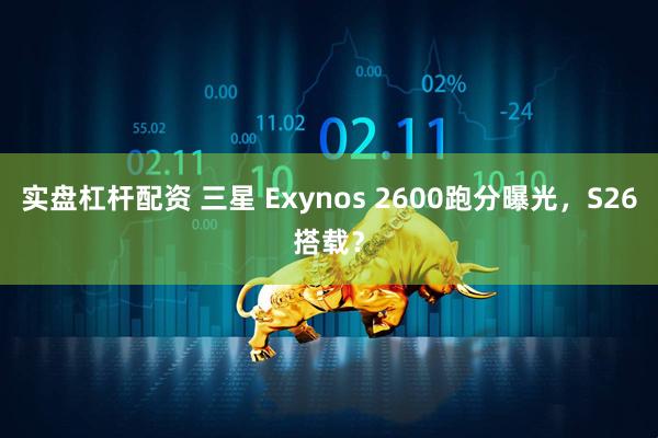 实盘杠杆配资 三星 Exynos 2600跑分曝光，S26搭载？