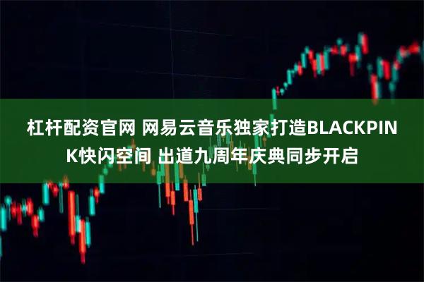 杠杆配资官网 网易云音乐独家打造BLACKPINK快闪空间 出道九周年庆典同步开启