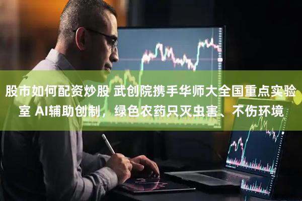股市如何配资炒股 武创院携手华师大全国重点实验室 AI辅助创制，绿色农药只灭虫害、不伤环境