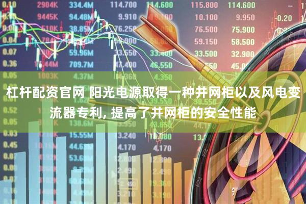 杠杆配资官网 阳光电源取得一种并网柜以及风电变流器专利, 提高了并网柜的安全性能