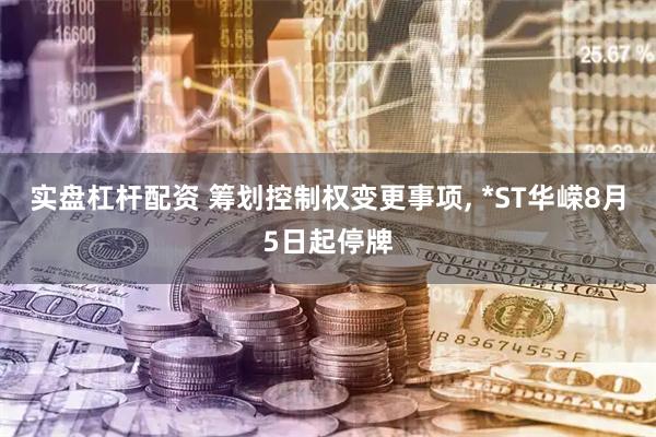 实盘杠杆配资 筹划控制权变更事项, *ST华嵘8月5日起停牌