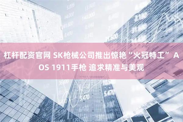 杠杆配资官网 SK枪械公司推出惊艳“火冠特工” AOS 1911手枪 追求精准与美观