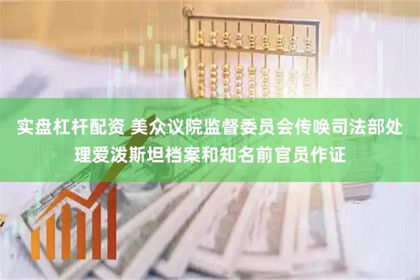 实盘杠杆配资 美众议院监督委员会传唤司法部处理爱泼斯坦档案和知名前官员作证