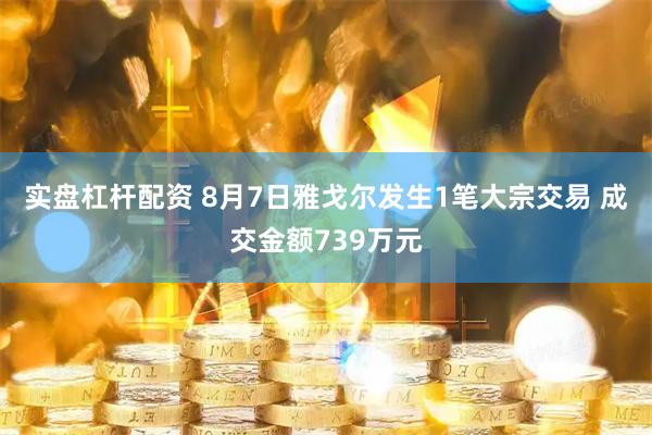 实盘杠杆配资 8月7日雅戈尔发生1笔大宗交易 成交金额739万元