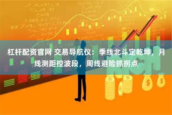 杠杆配资官网 交易导航仪：季线北斗定乾坤，月线测距控波段，周线避险抓拐点