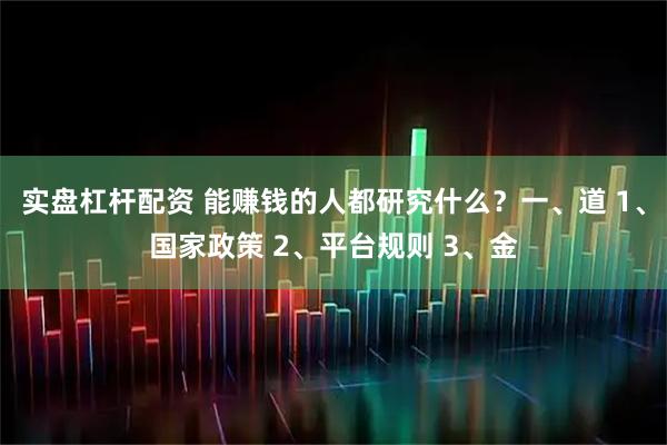 实盘杠杆配资 能赚钱的人都研究什么?一、道 1、国家政策 2、平台规则 3、金