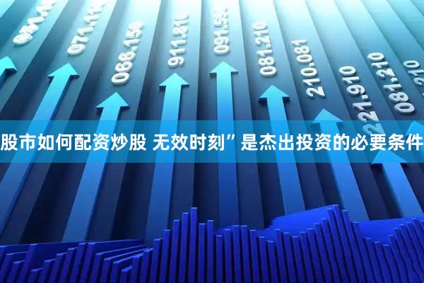 股市如何配资炒股 无效时刻”是杰出投资的必要条件