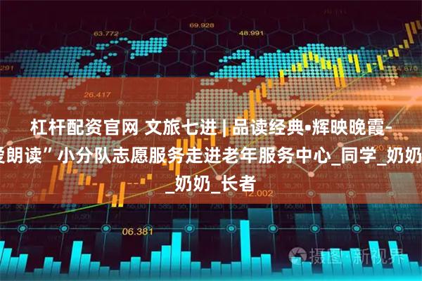 杠杆配资官网 文旅七进 | 品读经典•辉映晚霞-“为爱朗读”小分队志愿服务走进老年服务中心_同学_奶奶_长者