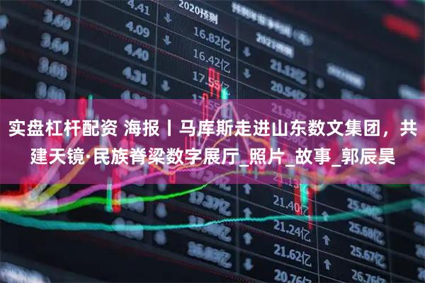 实盘杠杆配资 海报丨马库斯走进山东数文集团，共建天镜·民族脊梁数字展厅_照片_故事_郭辰昊