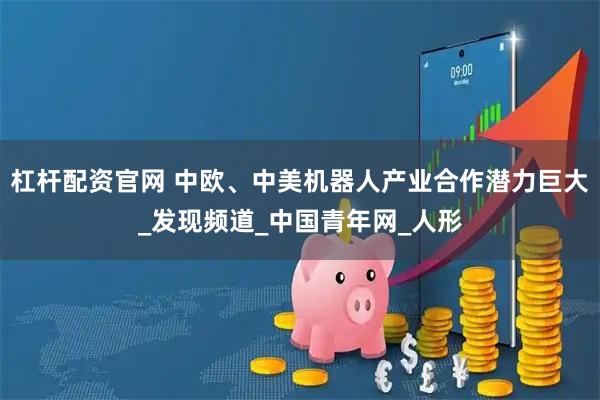 杠杆配资官网 中欧、中美机器人产业合作潜力巨大_发现频道_中国青年网_人形