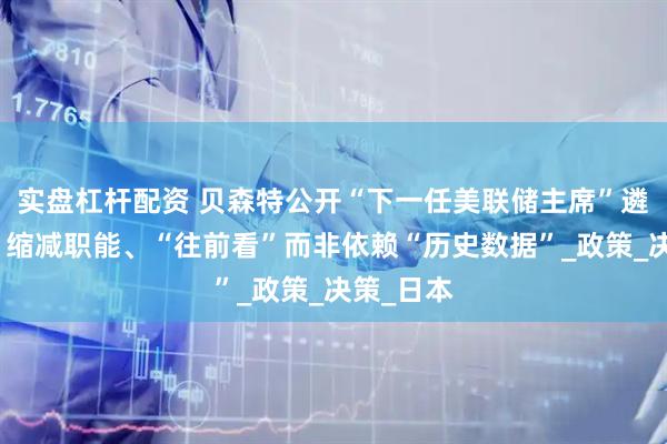 实盘杠杆配资 贝森特公开“下一任美联储主席”遴选条件：缩减职能、“往前看”而非依赖“历史数据”_政策_决策_日本