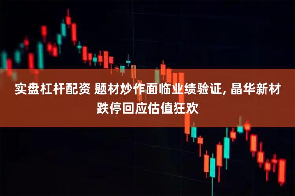 实盘杠杆配资 题材炒作面临业绩验证, 晶华新材跌停回应估值狂欢