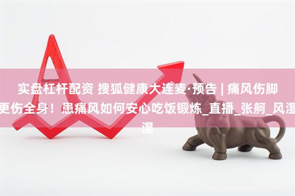 实盘杠杆配资 搜狐健康大连麦·预告 | 痛风伤脚更伤全身！患痛风如何安心吃饭锻炼_直播_张舸_风湿