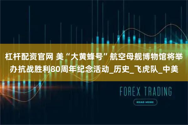 杠杆配资官网 美“大黄蜂号”航空母舰博物馆将举办抗战胜利80周年纪念活动_历史_飞虎队_中美
