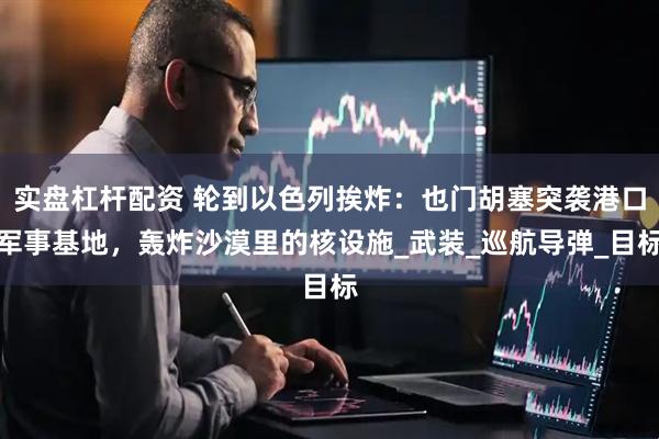 实盘杠杆配资 轮到以色列挨炸：也门胡塞突袭港口军事基地，轰炸沙漠里的核设施_武装_巡航导弹_目标
