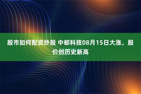 股市如何配资炒股 中邮科技08月15日大涨，股价创历史新高