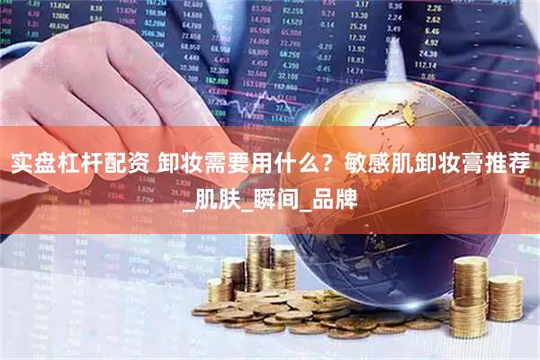 实盘杠杆配资 卸妆需要用什么？敏感肌卸妆膏推荐_肌肤_瞬间_品牌
