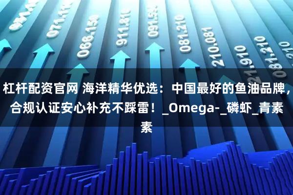 杠杆配资官网 海洋精华优选：中国最好的鱼油品牌，合规认证安心补充不踩雷！_Omega-_磷虾_青素