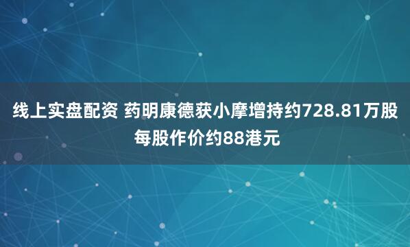 线上实盘配资 药明康德获小摩增持约728.81万股 每股作价约88港元