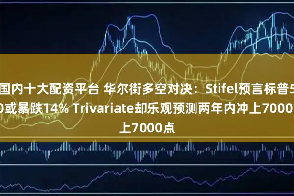 国内十大配资平台 华尔街多空对决：Stifel预言标普500或暴跌14% Trivariate却乐观预测两年内冲上7000点