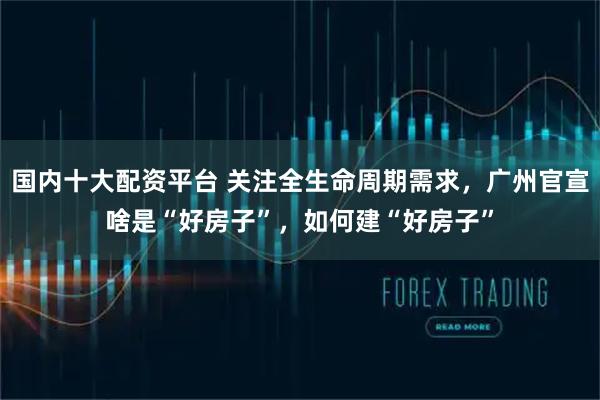 国内十大配资平台 关注全生命周期需求，广州官宣啥是“好房子”，如何建“好房子”
