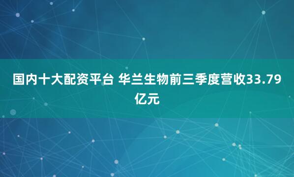国内十大配资平台 华兰生物前三季度营收33.79亿元