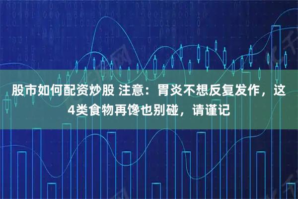 股市如何配资炒股 注意：胃炎不想反复发作，这4类食物再馋也别碰，请谨记