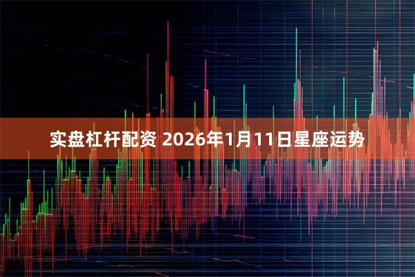 实盘杠杆配资 2026年1月11日星座运势