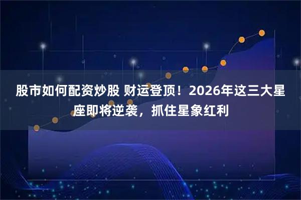 股市如何配资炒股 财运登顶！2026年这三大星座即将逆袭，抓住星象红利