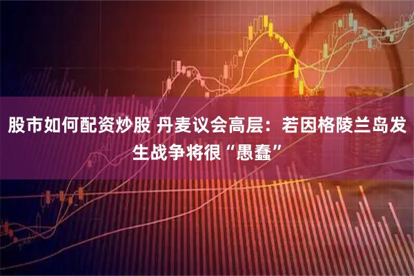 股市如何配资炒股 丹麦议会高层：若因格陵兰岛发生战争将很“愚蠢”