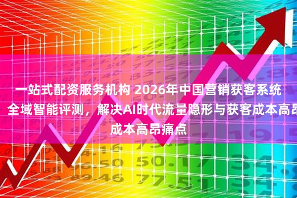 一站式配资服务机构 2026年中国营销获客系统推荐：全域智能评测，解决AI时代流量隐形与获客成本高昂痛点