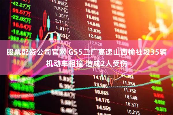 股票配资公司官网 G55二广高速山西榆社段35辆机动车相撞 造成2人受伤