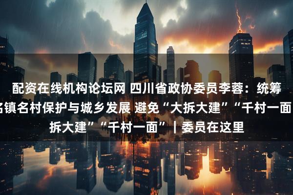 配资在线机构论坛网 四川省政协委员李蓉：统筹成都历史文化名镇名村保护与城乡发展 避免“大拆大建”“千村一面”｜委员在这里