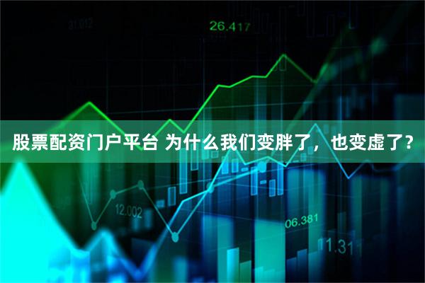 股票配资门户平台 为什么我们变胖了，也变虚了？